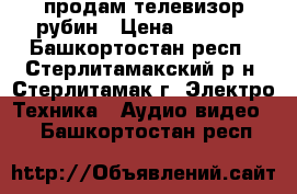 продам телевизор рубин › Цена ­ 2 000 - Башкортостан респ., Стерлитамакский р-н, Стерлитамак г. Электро-Техника » Аудио-видео   . Башкортостан респ.